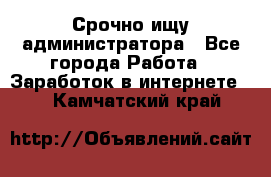 Срочно ищу администратора - Все города Работа » Заработок в интернете   . Камчатский край